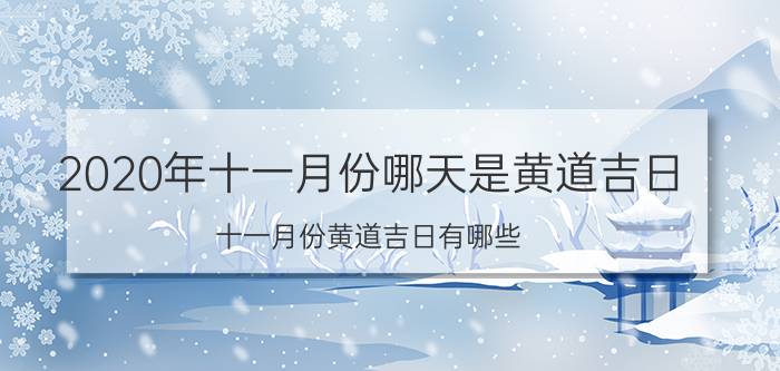 2020年十一月份哪天是黄道吉日（十一月份黄道吉日有哪些 2022年十一月份黄道吉日一览表）